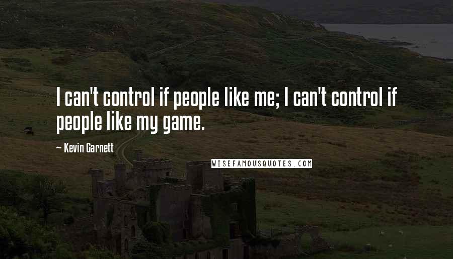 Kevin Garnett Quotes: I can't control if people like me; I can't control if people like my game.