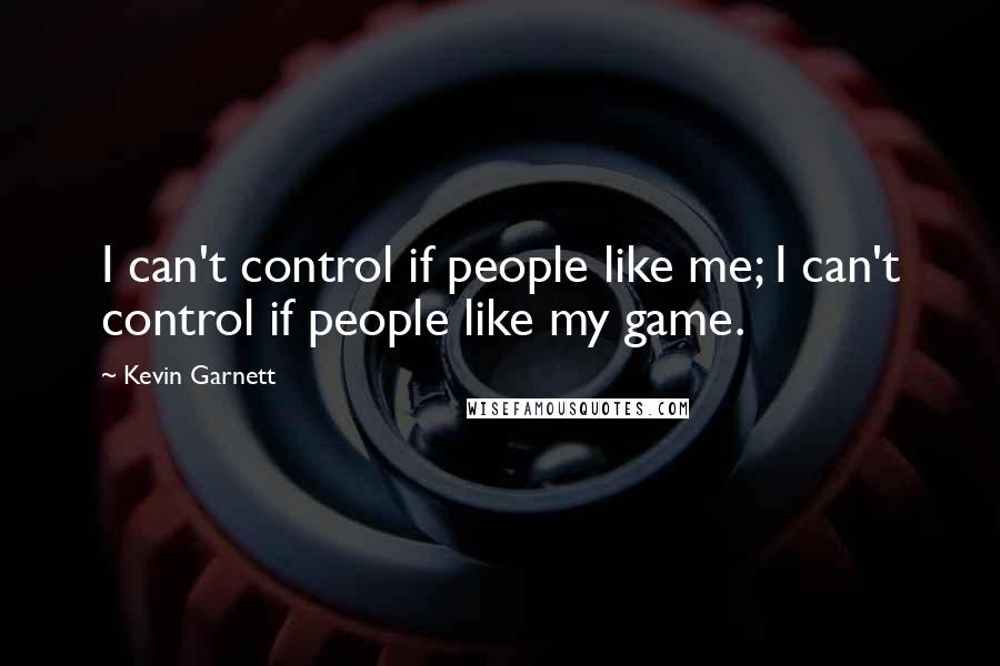 Kevin Garnett Quotes: I can't control if people like me; I can't control if people like my game.