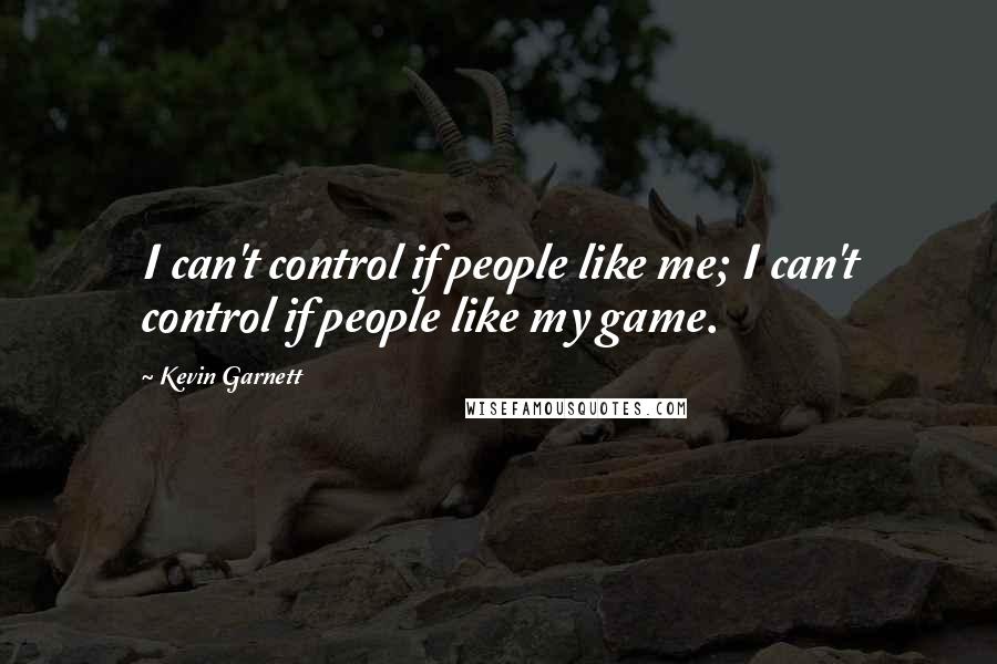 Kevin Garnett Quotes: I can't control if people like me; I can't control if people like my game.