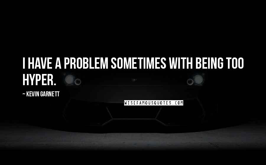 Kevin Garnett Quotes: I have a problem sometimes with being too hyper.