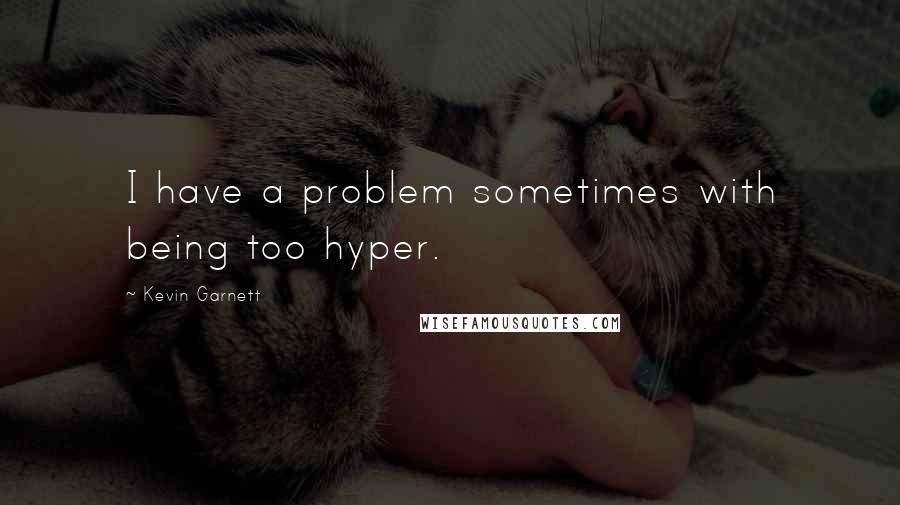Kevin Garnett Quotes: I have a problem sometimes with being too hyper.