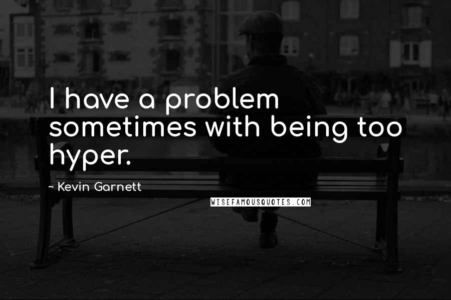 Kevin Garnett Quotes: I have a problem sometimes with being too hyper.