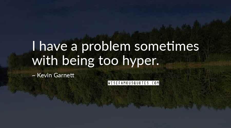 Kevin Garnett Quotes: I have a problem sometimes with being too hyper.