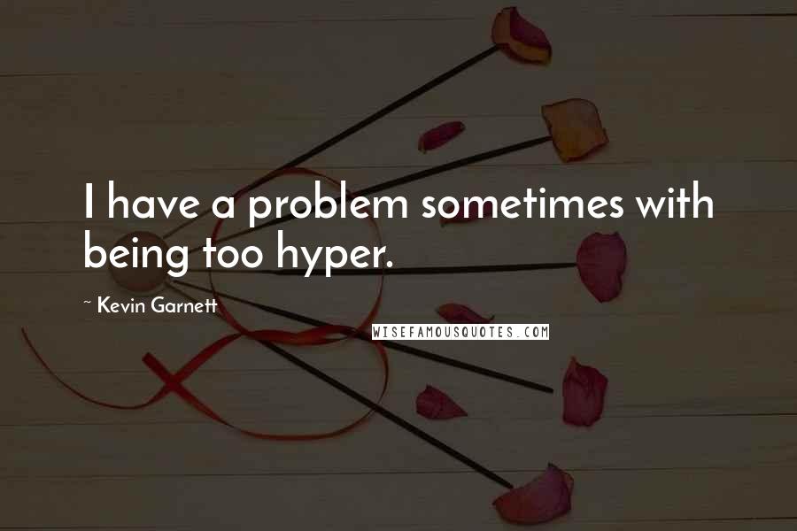 Kevin Garnett Quotes: I have a problem sometimes with being too hyper.