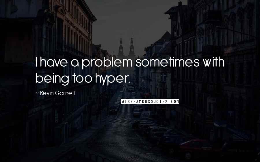 Kevin Garnett Quotes: I have a problem sometimes with being too hyper.