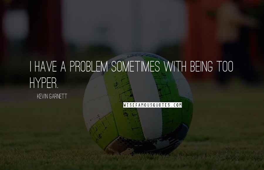 Kevin Garnett Quotes: I have a problem sometimes with being too hyper.