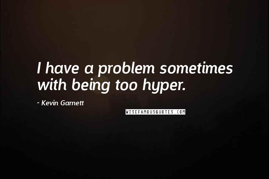 Kevin Garnett Quotes: I have a problem sometimes with being too hyper.