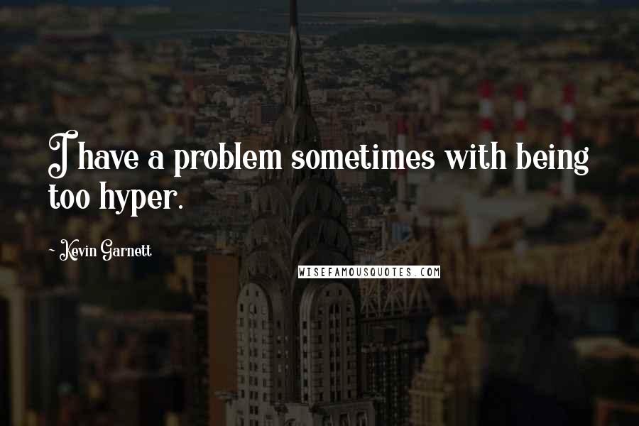 Kevin Garnett Quotes: I have a problem sometimes with being too hyper.