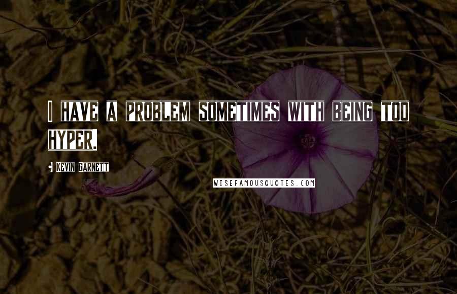 Kevin Garnett Quotes: I have a problem sometimes with being too hyper.