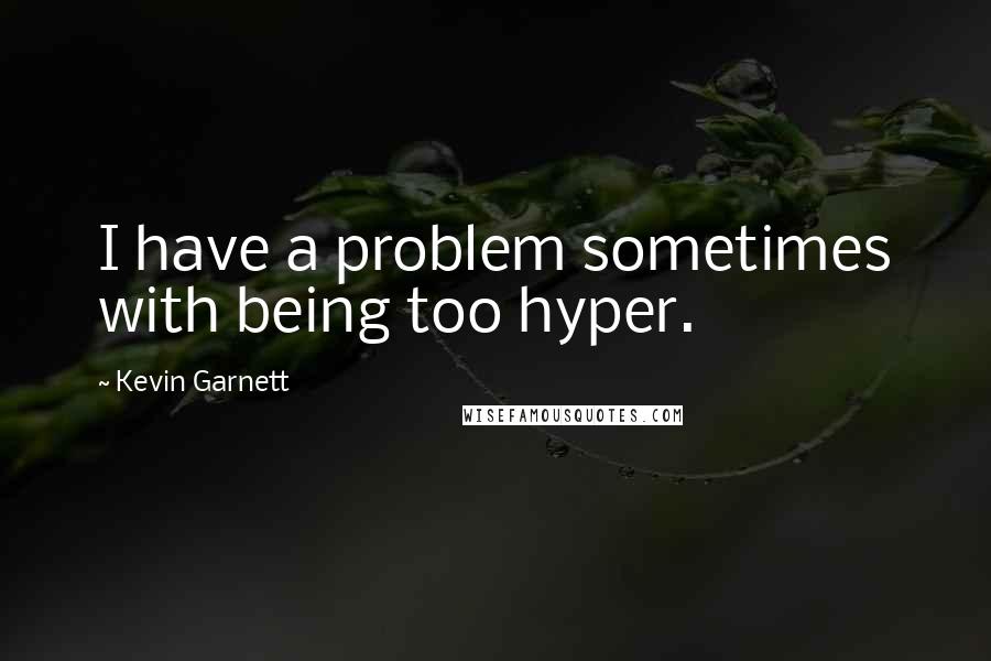 Kevin Garnett Quotes: I have a problem sometimes with being too hyper.