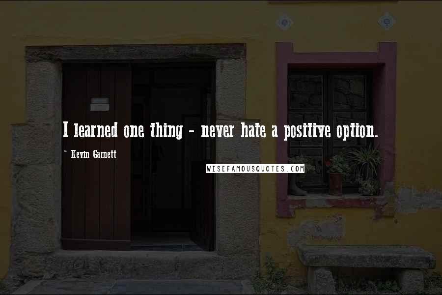 Kevin Garnett Quotes: I learned one thing - never hate a positive option.