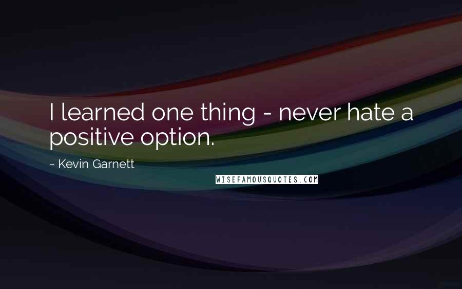 Kevin Garnett Quotes: I learned one thing - never hate a positive option.