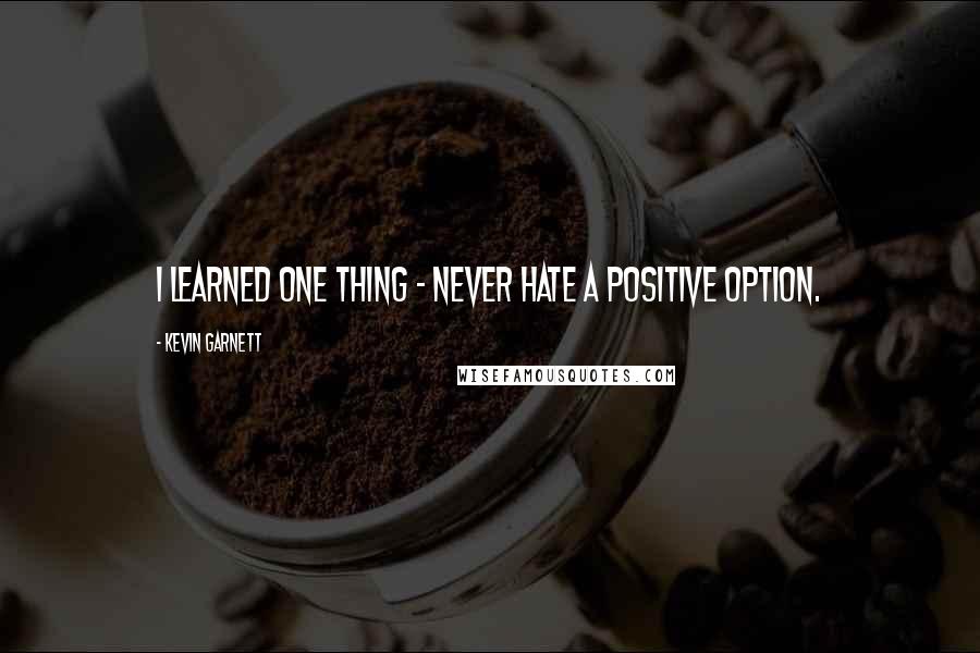 Kevin Garnett Quotes: I learned one thing - never hate a positive option.