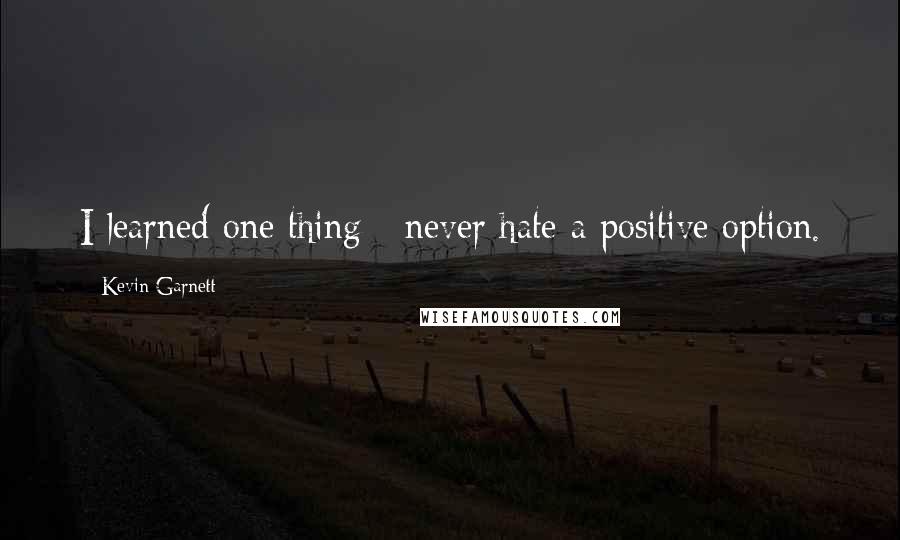 Kevin Garnett Quotes: I learned one thing - never hate a positive option.