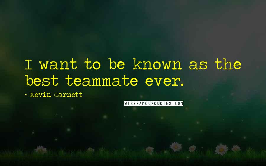 Kevin Garnett Quotes: I want to be known as the best teammate ever.