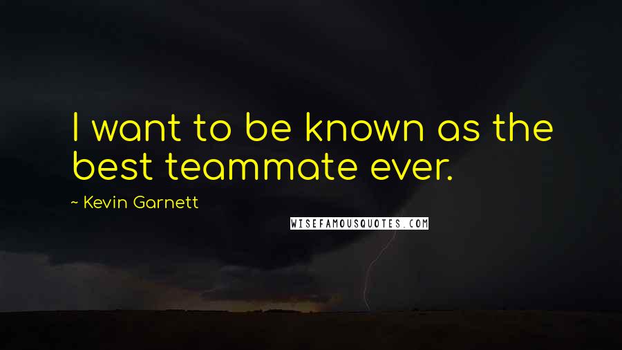 Kevin Garnett Quotes: I want to be known as the best teammate ever.