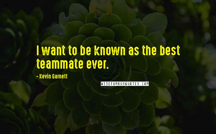 Kevin Garnett Quotes: I want to be known as the best teammate ever.