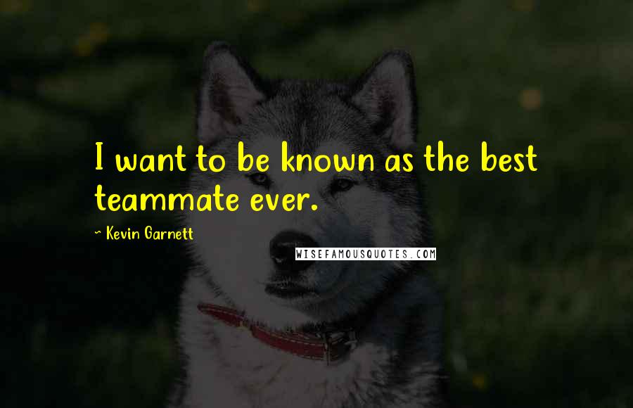 Kevin Garnett Quotes: I want to be known as the best teammate ever.