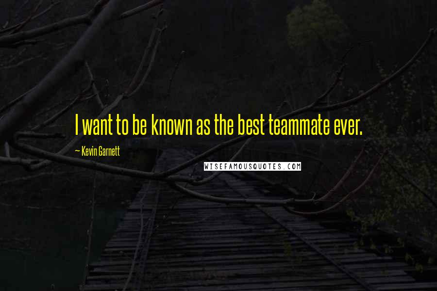 Kevin Garnett Quotes: I want to be known as the best teammate ever.
