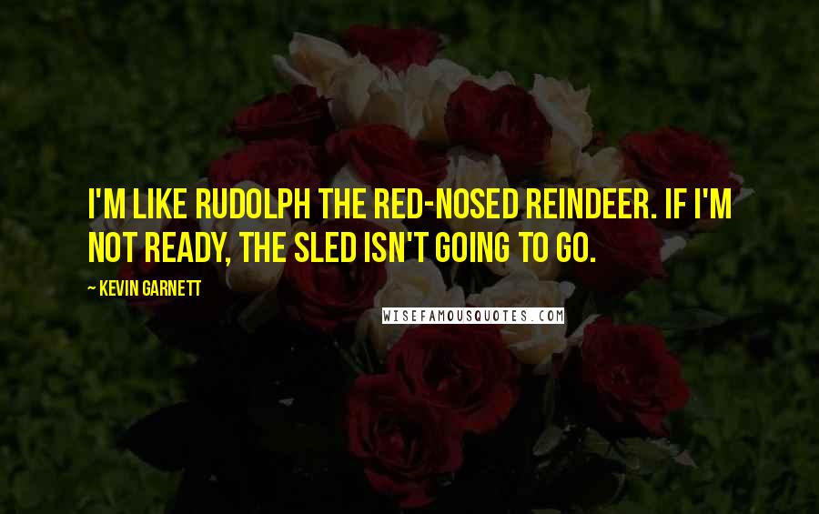 Kevin Garnett Quotes: I'm like Rudolph the Red-Nosed Reindeer. If I'm not ready, the sled isn't going to go.