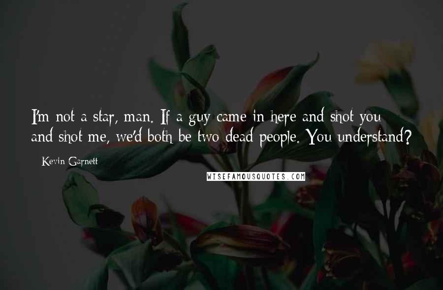 Kevin Garnett Quotes: I'm not a star, man. If a guy came in here and shot you and shot me, we'd both be two dead people. You understand?