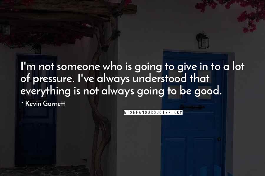 Kevin Garnett Quotes: I'm not someone who is going to give in to a lot of pressure. I've always understood that everything is not always going to be good.