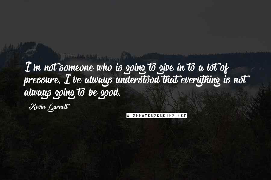 Kevin Garnett Quotes: I'm not someone who is going to give in to a lot of pressure. I've always understood that everything is not always going to be good.