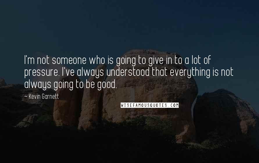 Kevin Garnett Quotes: I'm not someone who is going to give in to a lot of pressure. I've always understood that everything is not always going to be good.