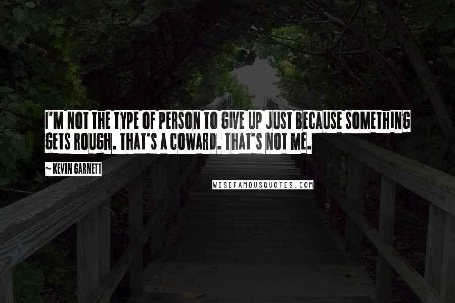 Kevin Garnett Quotes: I'm not the type of person to give up just because something gets rough. That's a coward. That's not me.