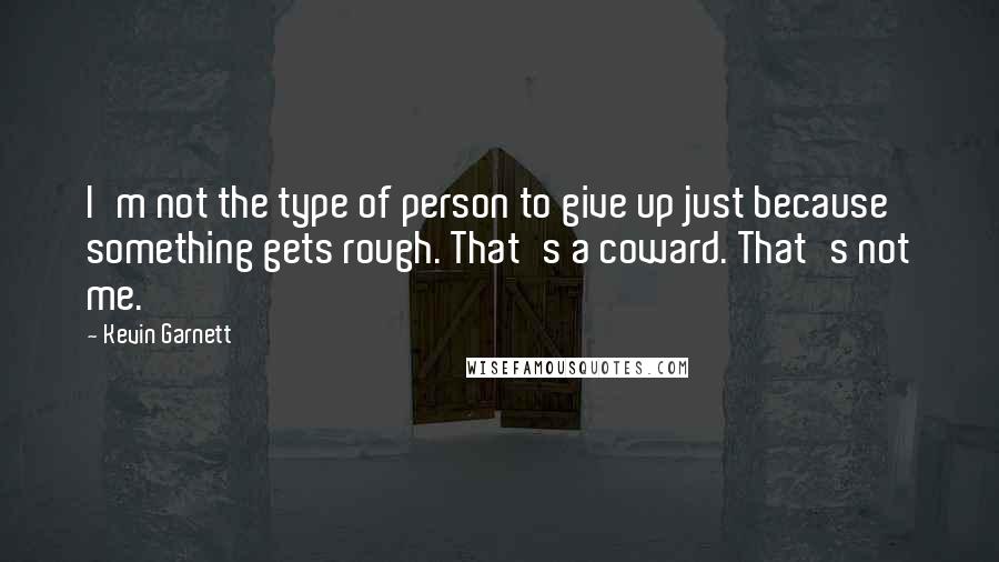 Kevin Garnett Quotes: I'm not the type of person to give up just because something gets rough. That's a coward. That's not me.
