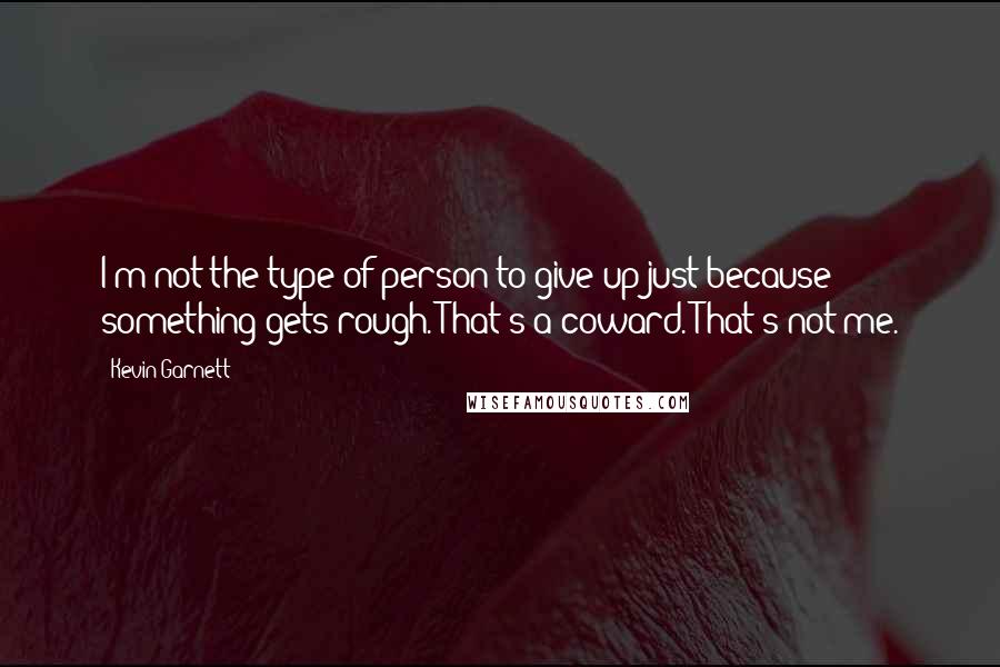 Kevin Garnett Quotes: I'm not the type of person to give up just because something gets rough. That's a coward. That's not me.