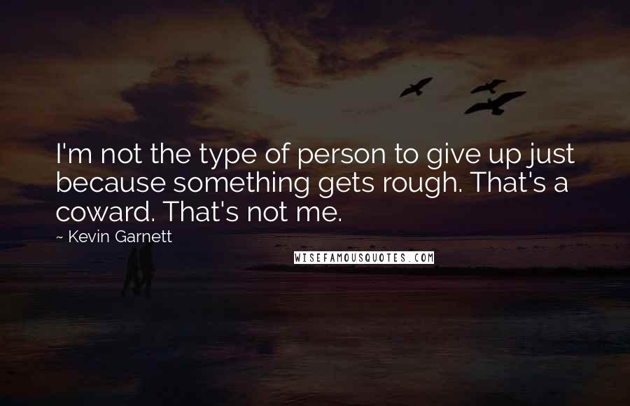 Kevin Garnett Quotes: I'm not the type of person to give up just because something gets rough. That's a coward. That's not me.