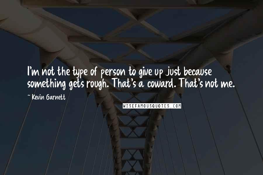 Kevin Garnett Quotes: I'm not the type of person to give up just because something gets rough. That's a coward. That's not me.