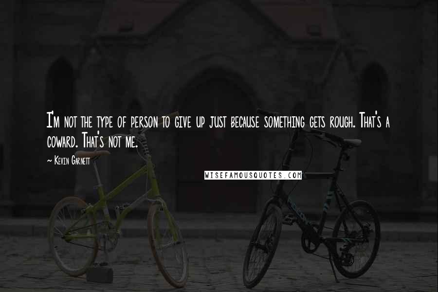 Kevin Garnett Quotes: I'm not the type of person to give up just because something gets rough. That's a coward. That's not me.