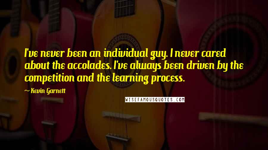 Kevin Garnett Quotes: I've never been an individual guy. I never cared about the accolades. I've always been driven by the competition and the learning process.