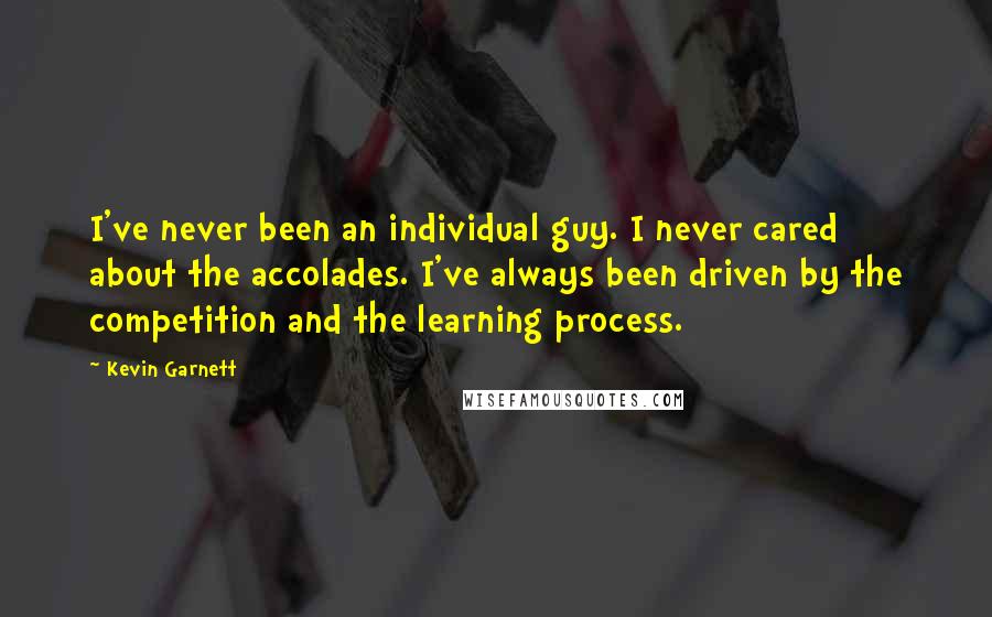 Kevin Garnett Quotes: I've never been an individual guy. I never cared about the accolades. I've always been driven by the competition and the learning process.