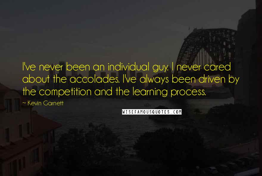 Kevin Garnett Quotes: I've never been an individual guy. I never cared about the accolades. I've always been driven by the competition and the learning process.