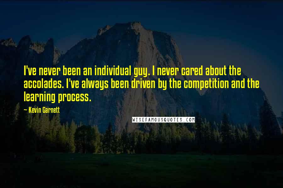 Kevin Garnett Quotes: I've never been an individual guy. I never cared about the accolades. I've always been driven by the competition and the learning process.