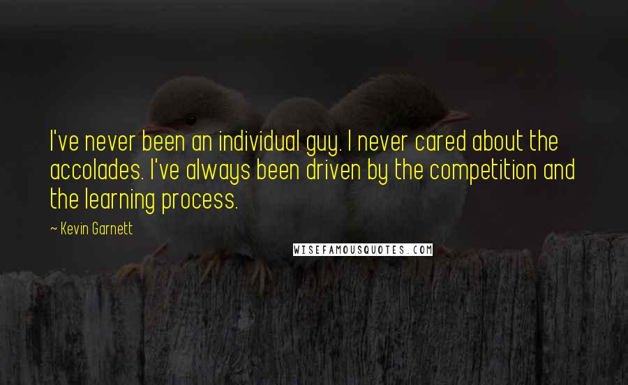 Kevin Garnett Quotes: I've never been an individual guy. I never cared about the accolades. I've always been driven by the competition and the learning process.