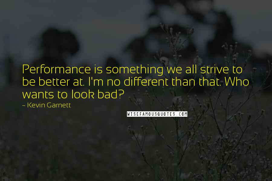Kevin Garnett Quotes: Performance is something we all strive to be better at. I'm no different than that. Who wants to look bad?