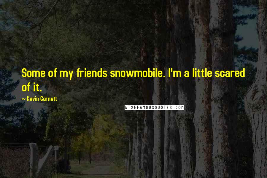 Kevin Garnett Quotes: Some of my friends snowmobile. I'm a little scared of it.