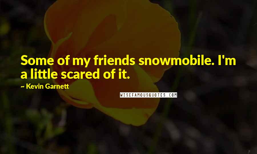 Kevin Garnett Quotes: Some of my friends snowmobile. I'm a little scared of it.