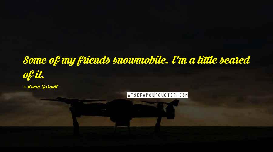 Kevin Garnett Quotes: Some of my friends snowmobile. I'm a little scared of it.