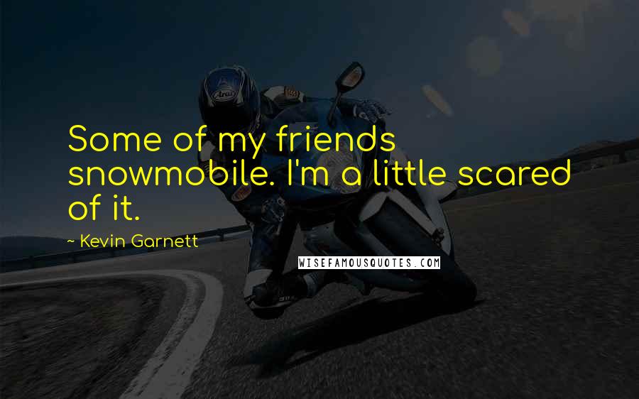 Kevin Garnett Quotes: Some of my friends snowmobile. I'm a little scared of it.