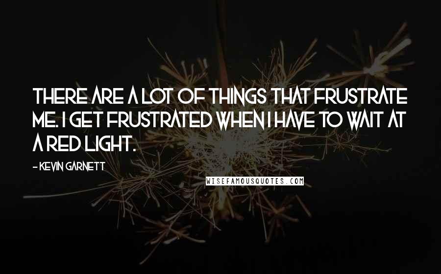 Kevin Garnett Quotes: There are a lot of things that frustrate me. I get frustrated when I have to wait at a red light.