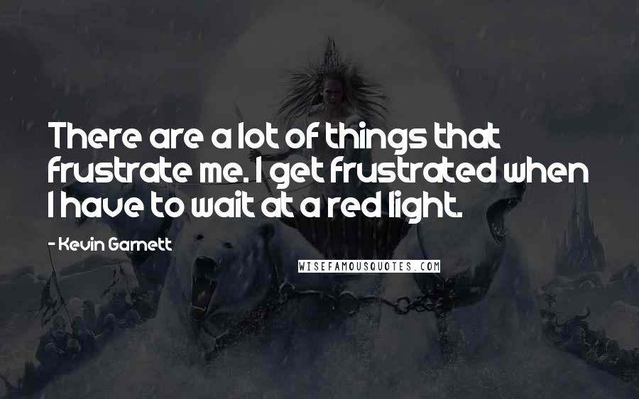 Kevin Garnett Quotes: There are a lot of things that frustrate me. I get frustrated when I have to wait at a red light.