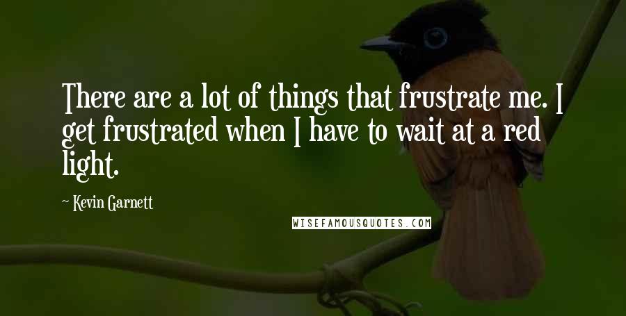 Kevin Garnett Quotes: There are a lot of things that frustrate me. I get frustrated when I have to wait at a red light.