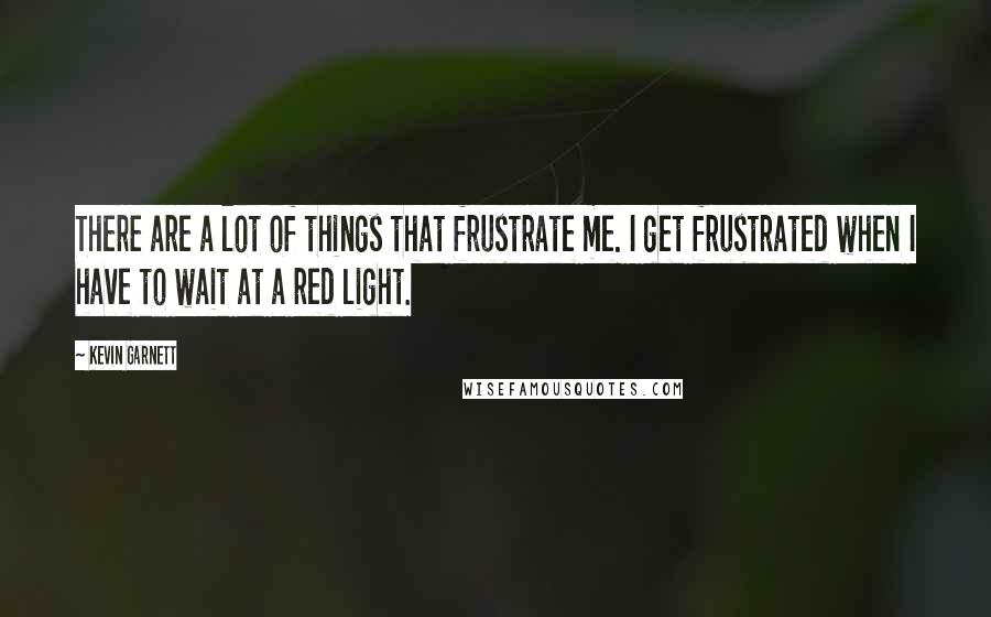 Kevin Garnett Quotes: There are a lot of things that frustrate me. I get frustrated when I have to wait at a red light.