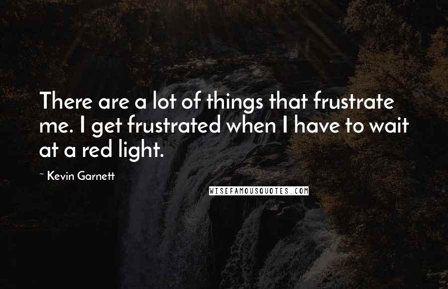Kevin Garnett Quotes: There are a lot of things that frustrate me. I get frustrated when I have to wait at a red light.