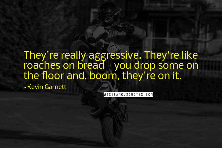 Kevin Garnett Quotes: They're really aggressive. They're like roaches on bread - you drop some on the floor and, boom, they're on it.